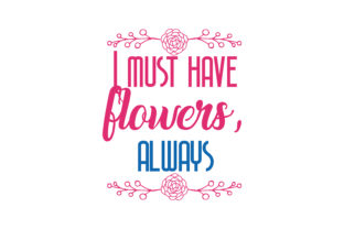 I Must Have Flowers, Always. Quote SVG Cut Graphics for Crafts